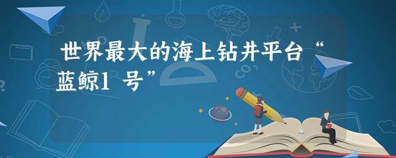世界最大的海上钻井平台“蓝鲸1号” 世界最大的海上钻井平台“蓝鲸1号”