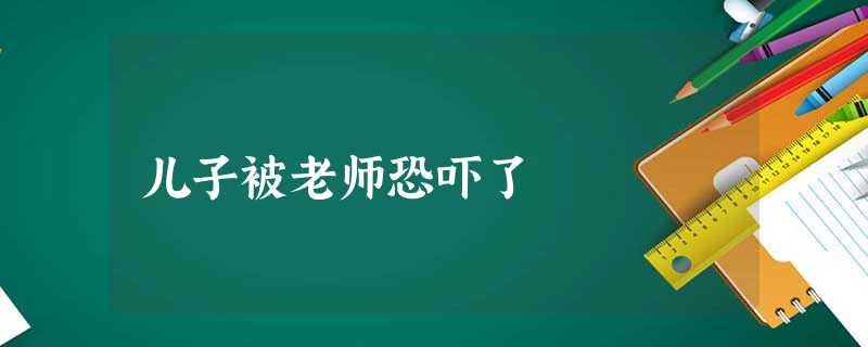 儿子被老师恐吓了 儿子被老师恐吓了