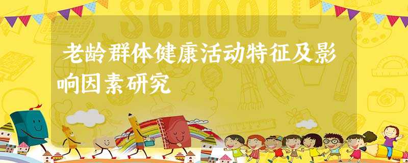 老龄群体健康活动特征及影响因素研究 老龄群体健康活动特征及影响因素研究