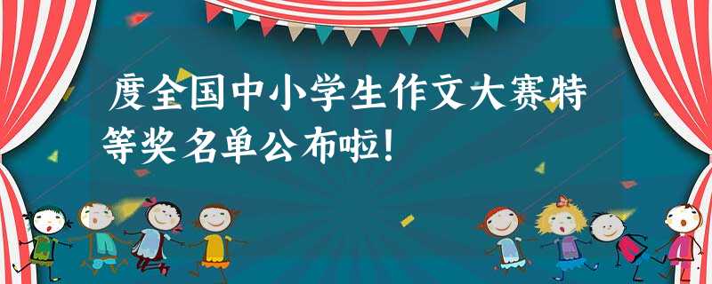 度全国中小学生作文大赛特等奖名单公布啦! 度全国中小学生作文大赛特等奖名单公布啦!