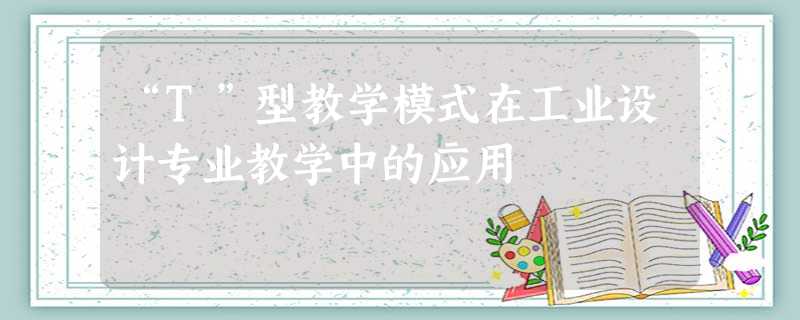 “T”型教学模式在工业设计专业教学中的应用 “T”型教学模式在工业设计专业教学中的应用