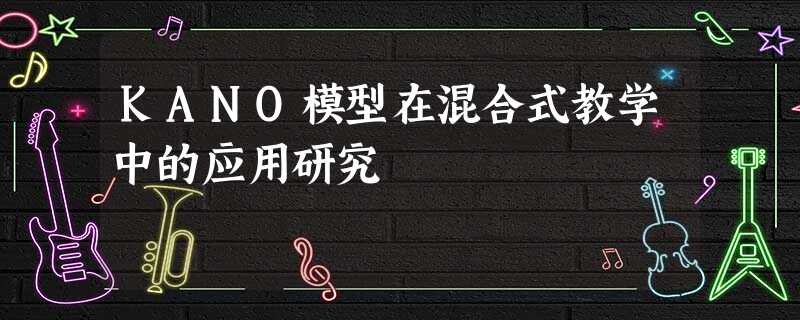 KANO模型在混合式教学中的应用研究 KANO模型在混合式教学中的应用研究