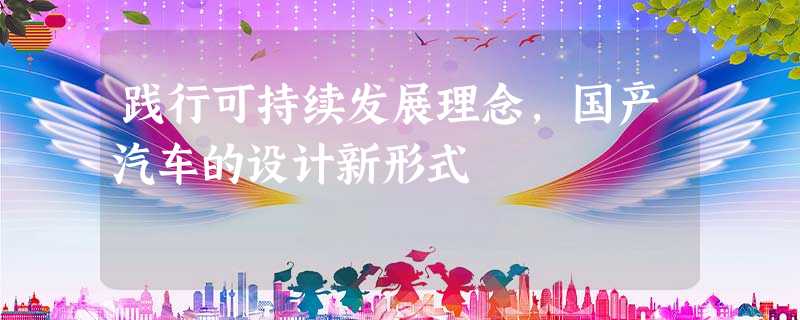 践行可持续发展理念,国产汽车的设计新形式 践行可持续发展理念,国产汽车的设计新形式