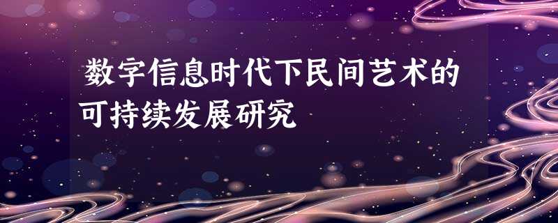 数字信息时代下民间艺术的可持续发展研究 数字信息时代下民间艺术的可持续发展研究