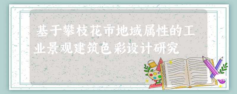基于攀枝花市地域属性的工业景观建筑色彩设计研究 基于攀枝花市地域属性的工业景观建筑色彩设计研究