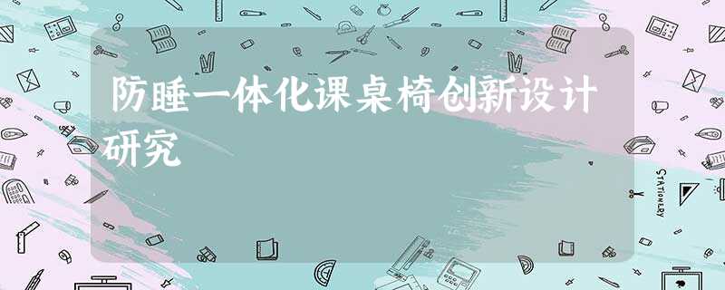 防睡一体化课桌椅创新设计研究 防睡一体化课桌椅创新设计研究