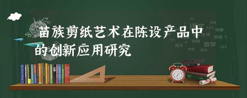 苗族剪纸艺术在陈设产品中的创新应用研究 苗族剪纸艺术在陈设产品中的创新应用研究