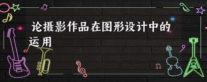 论摄影作品在图形设计中的运用 论摄影作品在图形设计中的运用