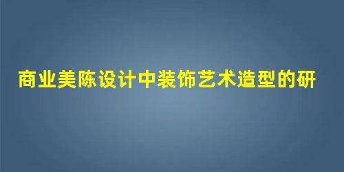 商业美陈设计中装饰艺术造型的研究 商业美陈设计中装饰艺术造型的研究