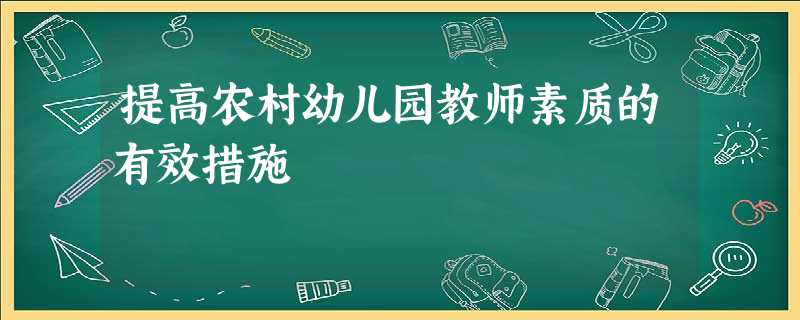 提高农村幼儿园教师素质的有效措施 提高农村幼儿园教师素质的有效措施