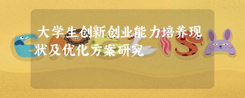 大学生创新创业能力培养现状及优化方案研究 大学生创新创业能力培养现状及优化方案研究