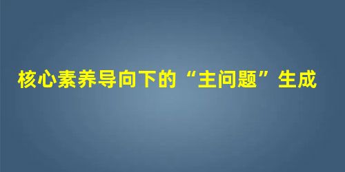 核心素养导向下的“主问题”生成策略 核心素养导向下的“主问题”生成策略