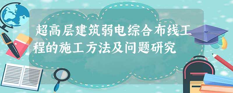 超高层建筑弱电综合布线工程的施工方法及问题研究 超高层建筑弱电综合布线工程的施工方法及问题研究