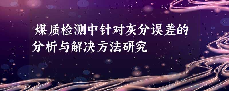 煤质检测中针对灰分误差的分析与解决方法研究 煤质检测中针对灰分误差的分析与解决方法研究