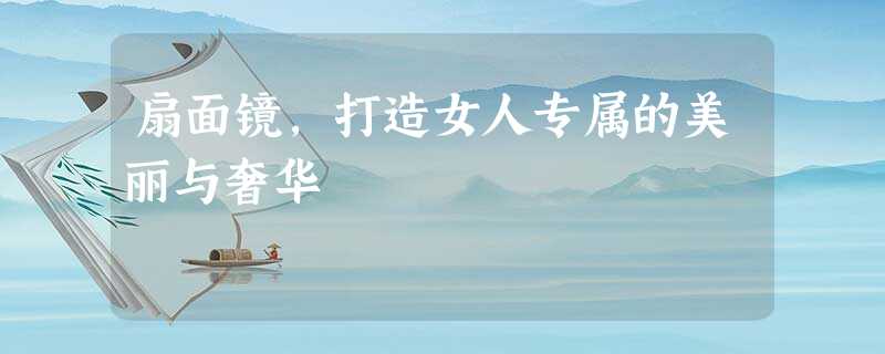 扇面镜,打造女人专属的美丽与奢华 扇面镜,打造女人专属的美丽与奢华