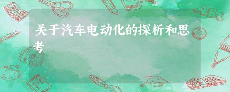 关于汽车电动化的探析和思考 关于汽车电动化的探析和思考