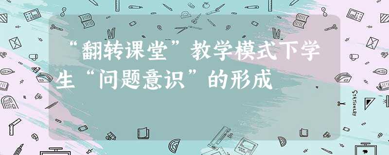 “翻转课堂”教学模式下学生“问题意识”的形成 “翻转课堂”教学模式下学生“问题意识”的形成