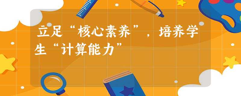 立足“核心素养”,培养学生“计算能力” 立足“核心素养”,培养学生“计算能力”