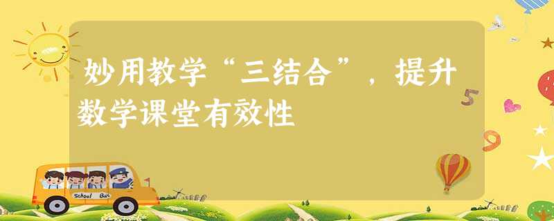 妙用教学“三结合”,提升数学课堂有效性 妙用教学“三结合”,提升数学课堂有效性