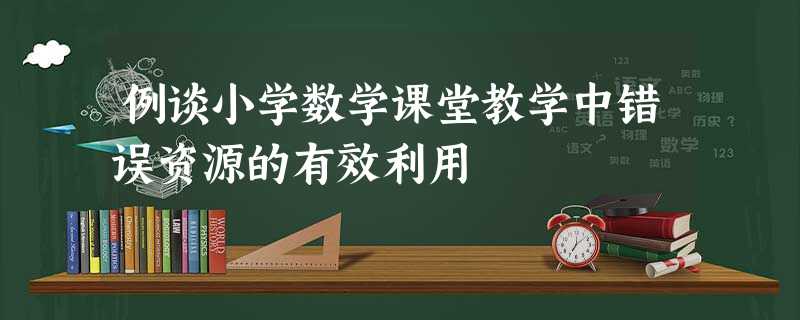 例谈小学数学课堂教学中错误资源的有效利用 例谈小学数学课堂教学中错误资源的有效利用