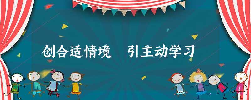创合适情境 引主动学习 创合适情境 引主动学习