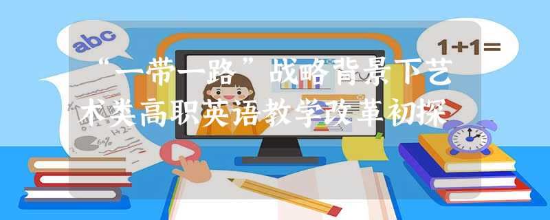 “一带一路”战略背景下艺术类高职英语教学改革初探 “一带一路”战略背景下艺术类高职英语教学改革初探