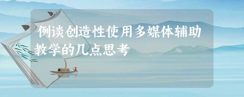 例谈创造性使用多媒体辅助教学的几点思考 例谈创造性使用多媒体辅助教学的几点思考