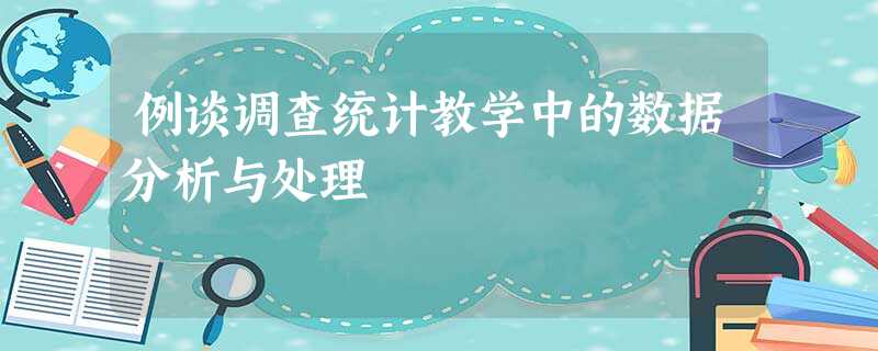 例谈调查统计教学中的数据分析与处理 例谈调查统计教学中的数据分析与处理