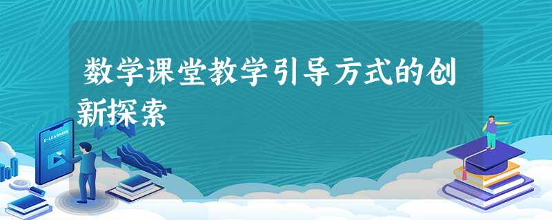 数学课堂教学引导方式的创新探索 数学课堂教学引导方式的创新探索