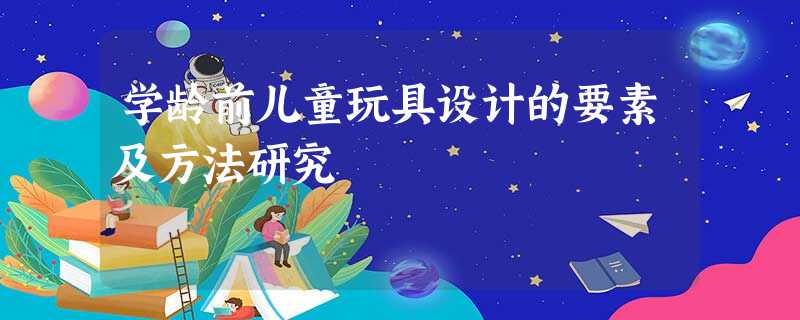 学龄前儿童玩具设计的要素及方法研究 学龄前儿童玩具设计的要素及方法研究