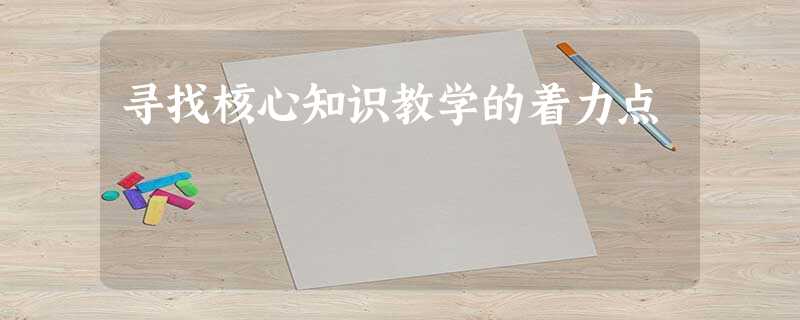 寻找核心知识教学的着力点 寻找核心知识教学的着力点