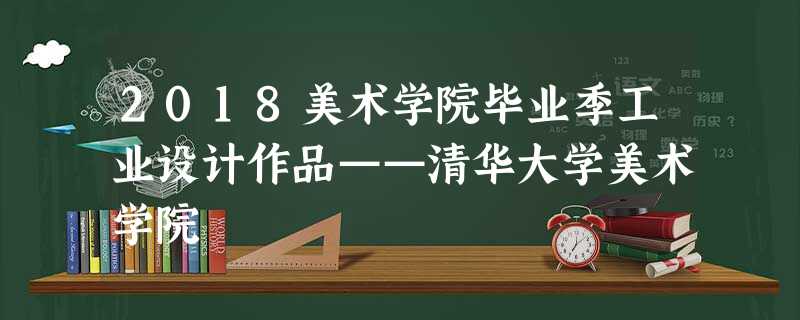 2018美术学院毕业季工业设计作品——清华大学美术学院 2018美术学院毕业季工业设计作品——清华大学美术学院