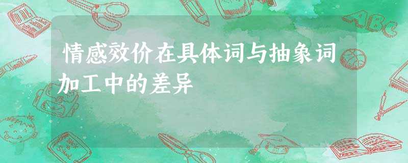 情感效价在具体词与抽象词加工中的差异 情感效价在具体词与抽象词加工中的差异