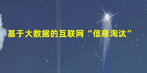 基于大数据的互联网“信息淘汰”机制分析 基于大数据的互联网“信息淘汰”机制分析
