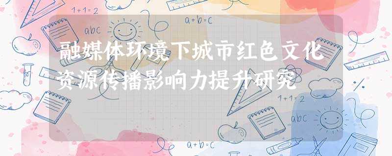融媒体环境下城市红色文化资源传播影响力提升研究 融媒体环境下城市红色文化资源传播影响力提升研究