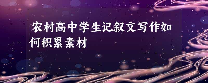 农村高中学生记叙文写作如何积累素材 农村高中学生记叙文写作如何积累素材
