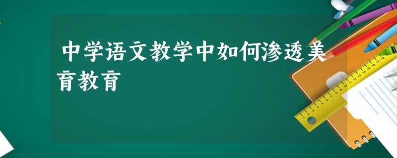 中学语文教学中如何渗透美育教育 中学语文教学中如何渗透美育教育