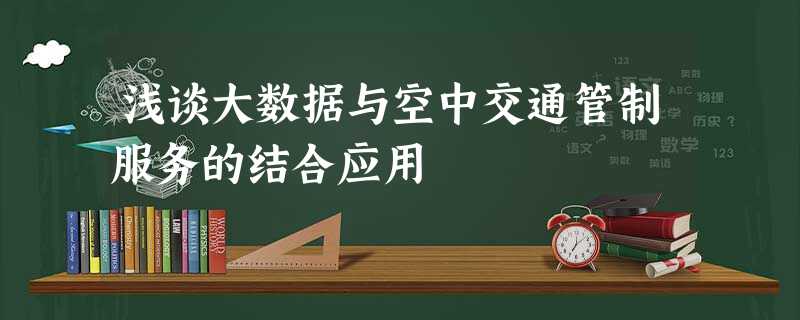 浅谈大数据与空中交通管制服务的结合应用 浅谈大数据与空中交通管制服务的结合应用