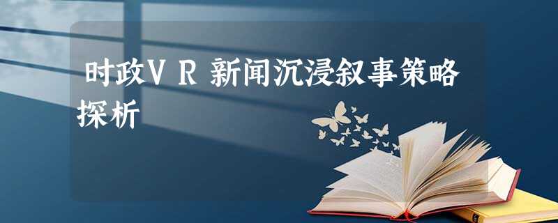 时政VR新闻沉浸叙事策略探析 时政VR新闻沉浸叙事策略探析