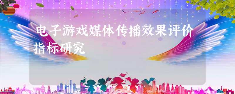 电子游戏媒体传播效果评价指标研究 电子游戏媒体传播效果评价指标研究