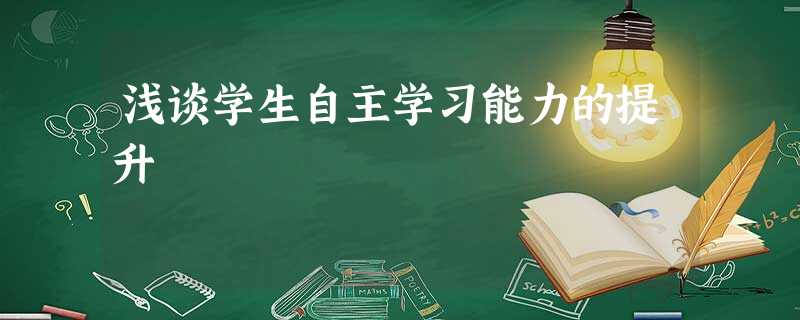 浅谈学生自主学习能力的提升 浅谈学生自主学习能力的提升