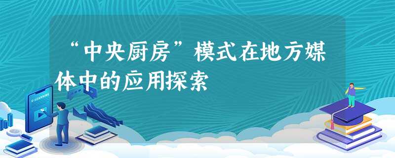 “中央厨房”模式在地方媒体中的应用探索 “中央厨房”模式在地方媒体中的应用探索