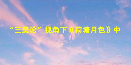 “三美论”视角下《荷塘月色》中叠词的英译赏析 “三美论”视角下《荷塘月色》中叠词的英译赏析