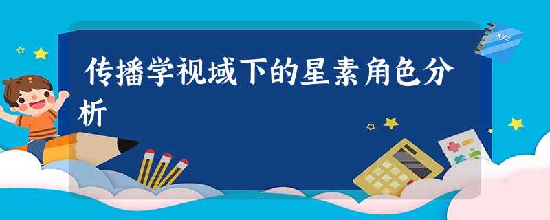 传播学视域下的星素角色分析 传播学视域下的星素角色分析
