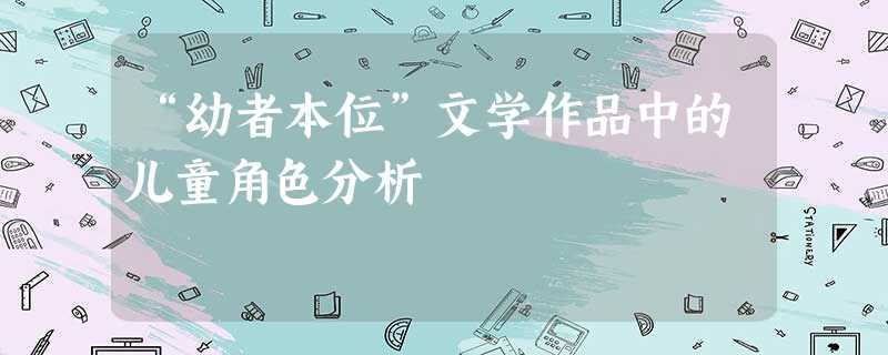 “幼者本位”文学作品中的儿童角色分析 “幼者本位”文学作品中的儿童角色分析