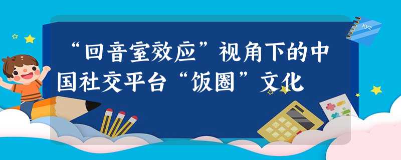“回音室效应”视角下的中国社交平台“饭圈”文化 “回音室效应”视角下的中国社交平台“饭圈”文化