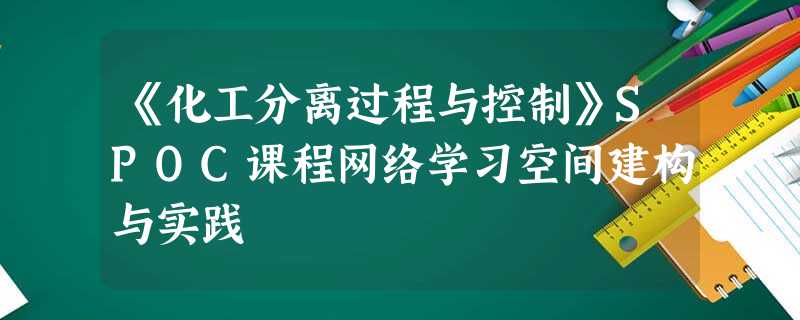 《化工分离过程与控制》SPOC课程网络学习空间建构与实践 《化工分离过程与控制》SPOC课程网络学习空间建构与实践