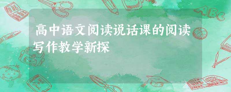 高中语文阅读说话课的阅读写作教学新探 高中语文阅读说话课的阅读写作教学新探