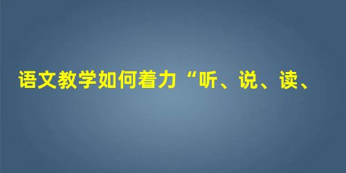 语文教学如何着力“听、说、读、写” 语文教学如何着力“听、说、读、写”
