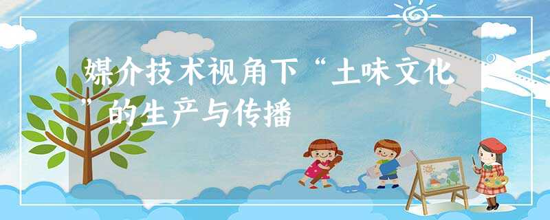 媒介技术视角下“土味文化”的生产与传播 媒介技术视角下“土味文化”的生产与传播